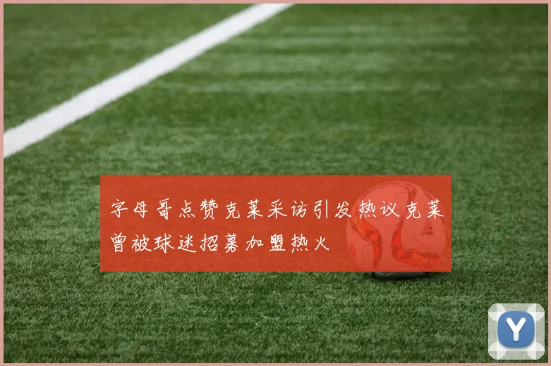 字母哥点赞克莱采访引发热议克莱曾被球迷招募加盟热火
